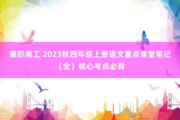 兼职美工 2023秋四年级上册语文重点课堂笔记（全）核心考点必背