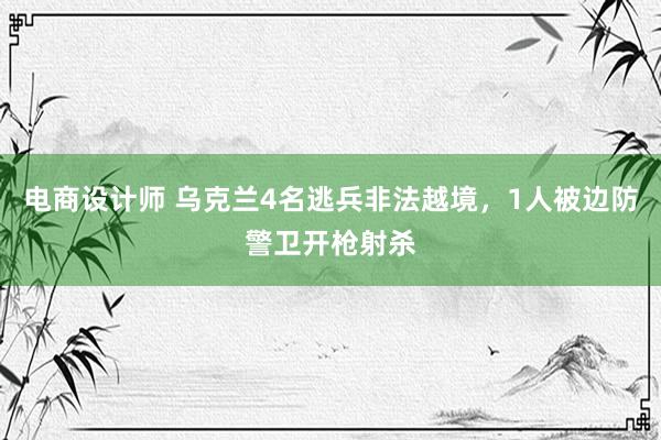 电商设计师 乌克兰4名逃兵非法越境，1人被边防警卫开枪射杀